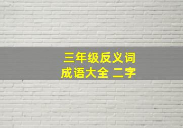 三年级反义词成语大全 二字